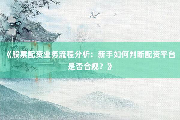 《股票配资业务流程分析：新手如何判断配资平台是否合规？》