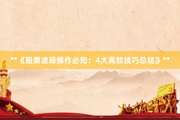 **《股票波段操作必知：4大高效技巧总结》**