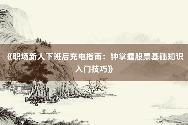 《职场新人下班后充电指南：钟掌握股票基础知识入门技巧》