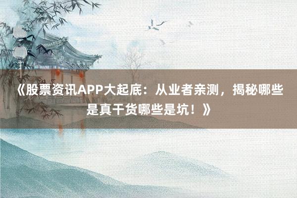 《股票资讯APP大起底：从业者亲测，揭秘哪些是真干货哪些是坑！》