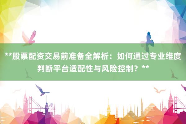**股票配资交易前准备全解析：如何通过专业维度判断平台适配性与风险控制？**