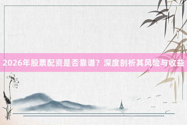 2026年股票配资是否靠谱？深度剖析其风险与收益