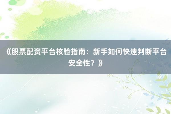 《股票配资平台核验指南：新手如何快速判断平台安全性？》