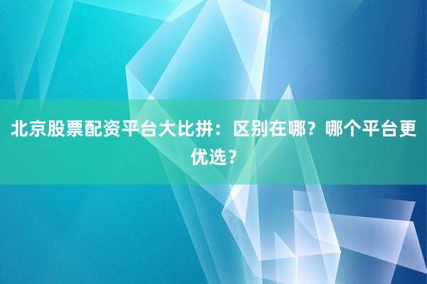 北京股票配资平台大比拼：区别在哪？哪个平台更优选？
