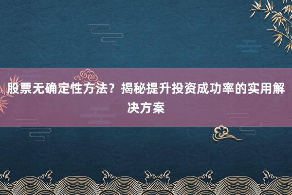 股票无确定性方法？揭秘提升投资成功率的实用解决方案