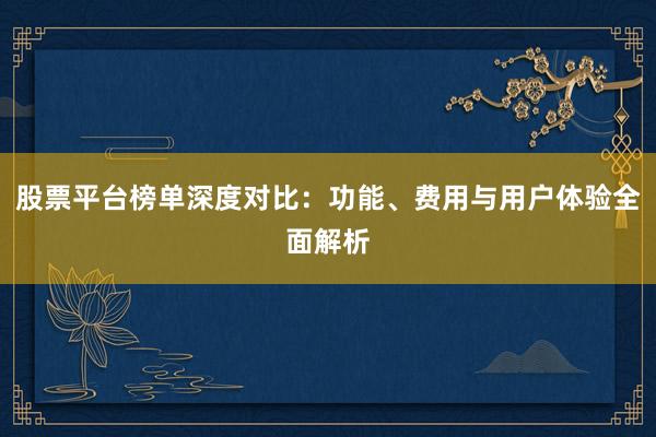股票平台榜单深度对比：功能、费用与用户体验全面解析
