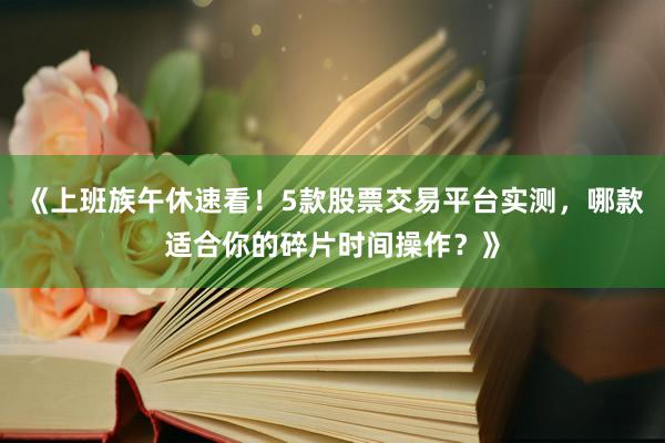 《上班族午休速看！5款股票交易平台实测，哪款适合你的碎片时间操作？》