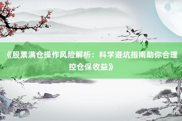 《股票满仓操作风险解析：科学避坑指南助你合理控仓保收益》