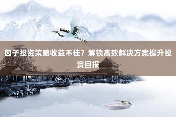 因子投资策略收益不佳？解锁高效解决方案提升投资回报