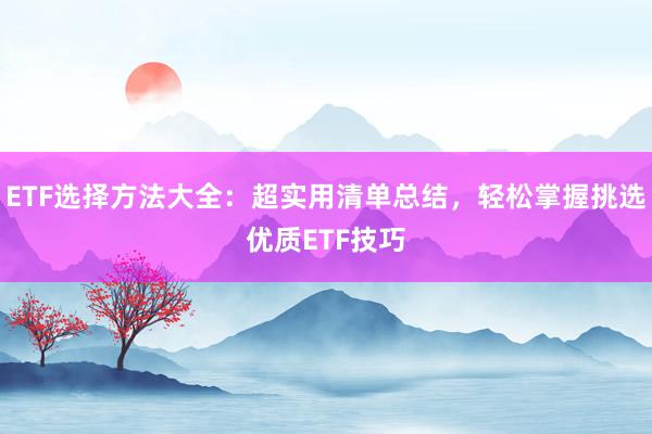 ETF选择方法大全：超实用清单总结，轻松掌握挑选优质ETF技巧