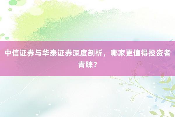 中信证券与华泰证券深度剖析，哪家更值得投资者青睐？