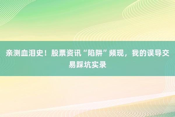 亲测血泪史！股票资讯“陷阱”频现，我的误导交易踩坑实录