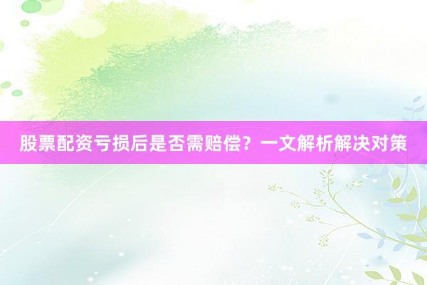 股票配资亏损后是否需赔偿？一文解析解决对策