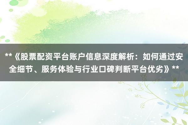 **《股票配资平台账户信息深度解析：如何通过安全细节、服务体验与行业口碑判断平台优劣》**