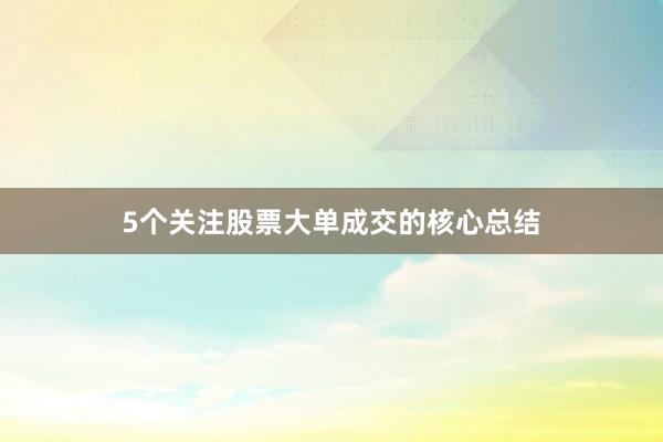 5个关注股票大单成交的核心总结