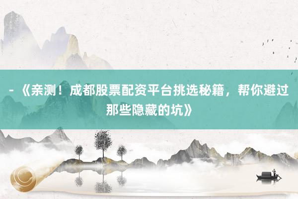 - 《亲测！成都股票配资平台挑选秘籍，帮你避过那些隐藏的坑》