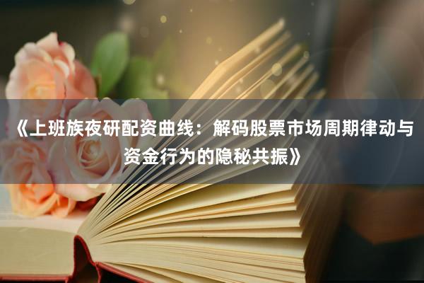 《上班族夜研配资曲线：解码股票市场周期律动与资金行为的隐秘共振》