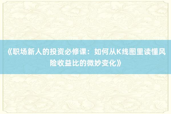 《职场新人的投资必修课：如何从K线图里读懂风险收益比的微妙变化》