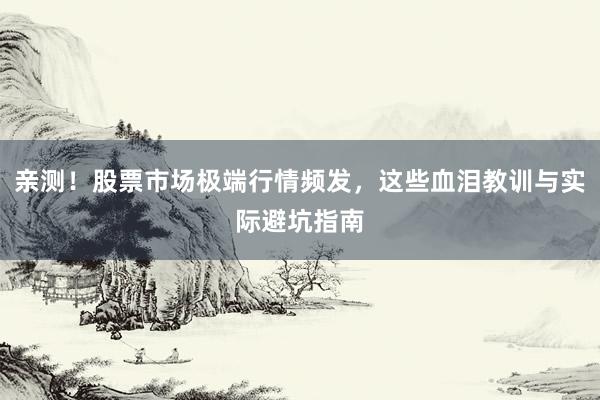 亲测！股票市场极端行情频发，这些血泪教训与实际避坑指南