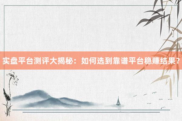 实盘平台测评大揭秘：如何选到靠谱平台稳赚结果？
