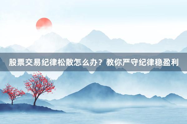 股票交易纪律松散怎么办？教你严守纪律稳盈利