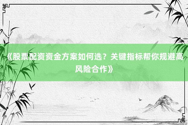 《股票配资资金方案如何选？关键指标帮你规避高风险合作》