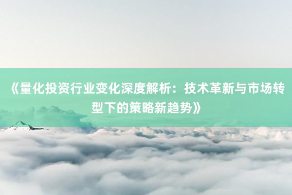 《量化投资行业变化深度解析：技术革新与市场转型下的策略新趋势》