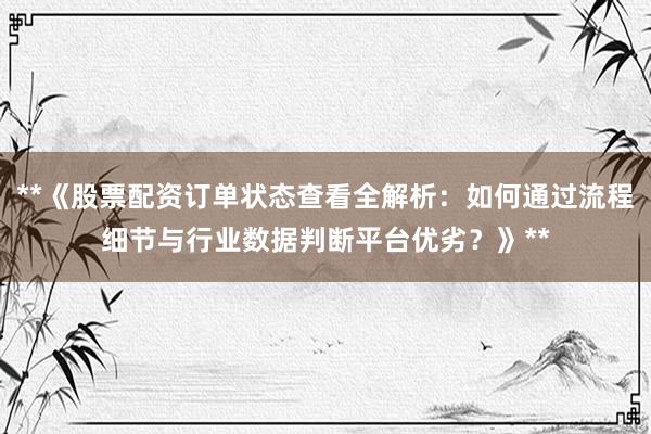 **《股票配资订单状态查看全解析：如何通过流程细节与行业数据判断平台优劣？》**