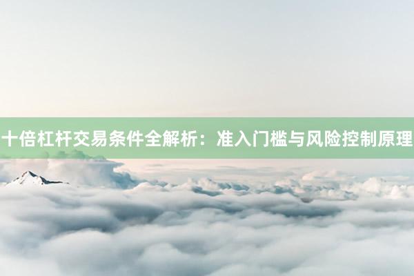 十倍杠杆交易条件全解析：准入门槛与风险控制原理
