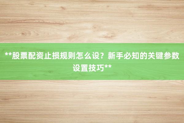 **股票配资止损规则怎么设？新手必知的关键参数设置技巧**