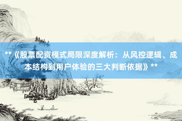 **《股票配资模式局限深度解析：从风控逻辑、成本结构到用户体验的三大判断依据》**