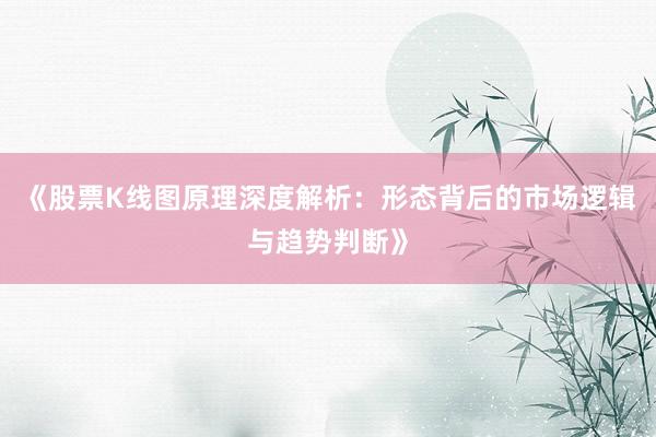 《股票K线图原理深度解析：形态背后的市场逻辑与趋势判断》