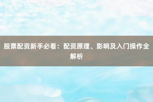 股票配资新手必看：配资原理、影响及入门操作全解析