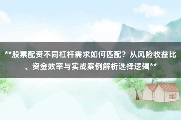 **股票配资不同杠杆需求如何匹配？从风险收益比、资金效率与实战案例解析选择逻辑**