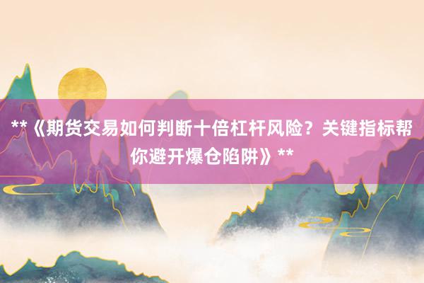 **《期货交易如何判断十倍杠杆风险？关键指标帮你避开爆仓陷阱》**