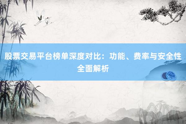 股票交易平台榜单深度对比：功能、费率与安全性全面解析
