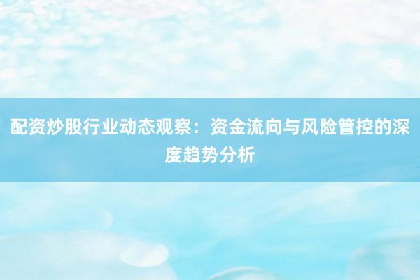 配资炒股行业动态观察：资金流向与风险管控的深度趋势分析