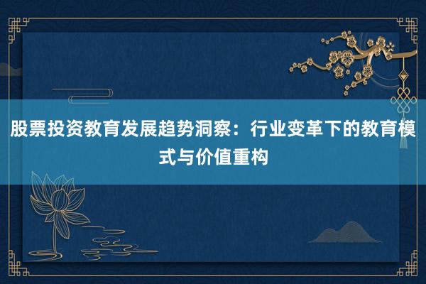 股票投资教育发展趋势洞察：行业变革下的教育模式与价值重构