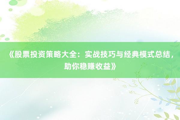 《股票投资策略大全：实战技巧与经典模式总结，助你稳赚收益》