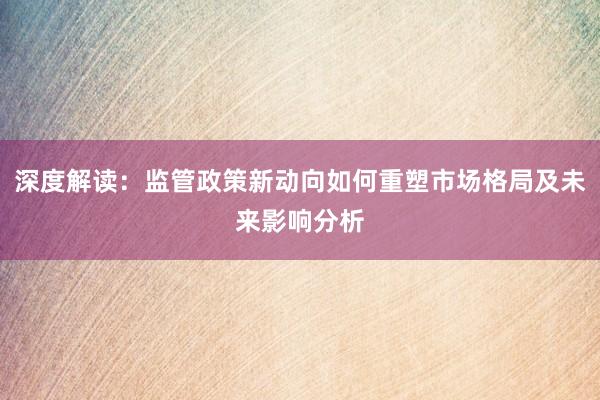 深度解读：监管政策新动向如何重塑市场格局及未来影响分析