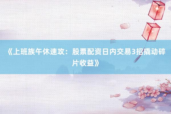 《上班族午休速攻：股票配资日内交易3招撬动碎片收益》