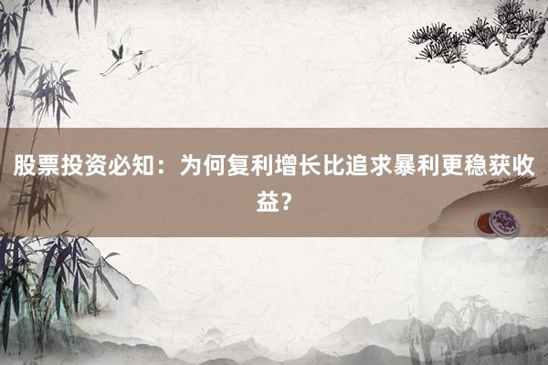股票投资必知:为何复利增长比追求暴利更稳获收益?