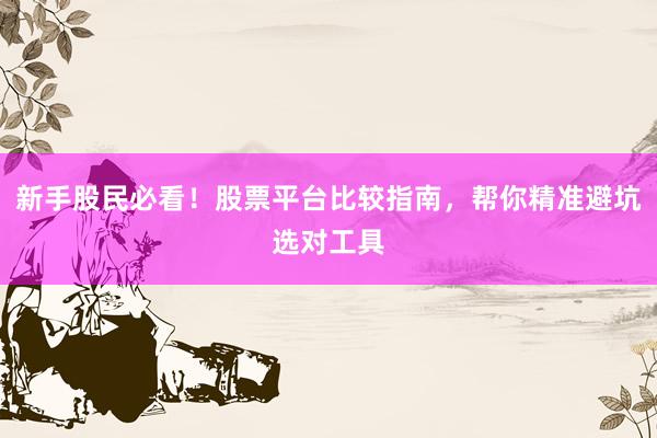 新手股民必看！股票平台比较指南，帮你精准避坑选对工具