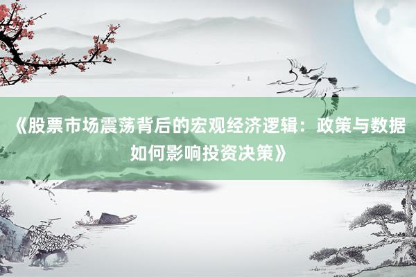 《股票市场震荡背后的宏观经济逻辑：政策与数据如何影响投资决策》