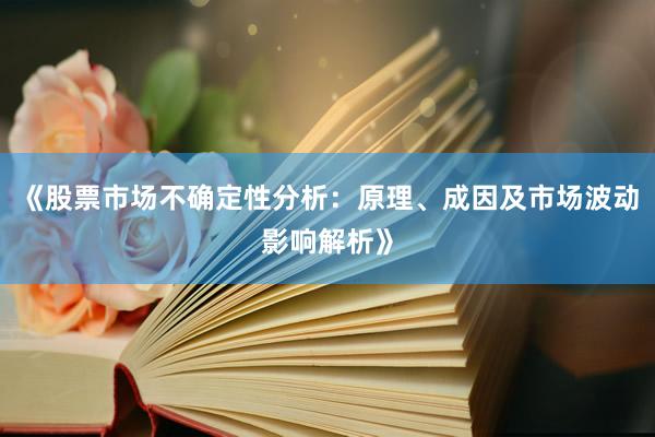 《股票市场不确定性分析：原理、成因及市场波动影响解析》