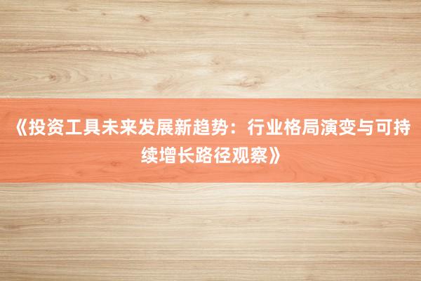 《投资工具未来发展新趋势：行业格局演变与可持续增长路径观察》