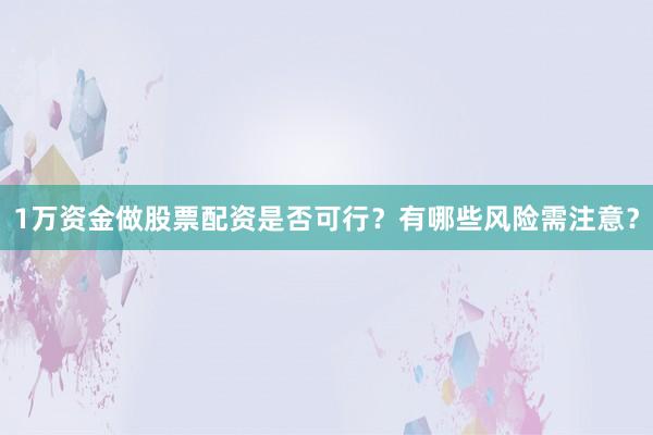 1万资金做股票配资是否可行？有哪些风险需注意？