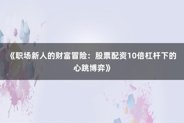 《职场新人的财富冒险：股票配资10倍杠杆下的心跳博弈》