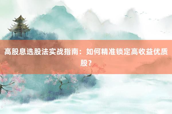 高股息选股法实战指南：如何精准锁定高收益优质股？