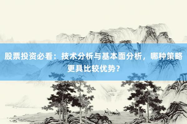 股票投资必看：技术分析与基本面分析，哪种策略更具比较优势？